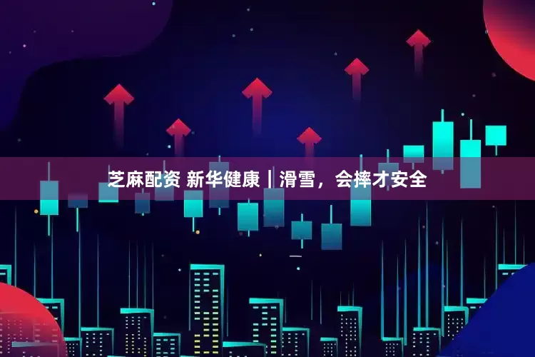 芝麻配资 新华健康｜滑雪，会摔才安全