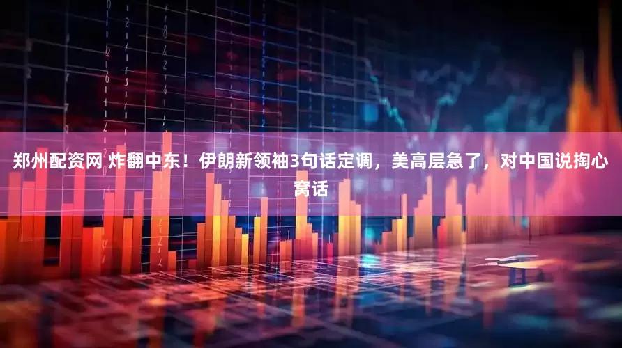 郑州配资网 炸翻中东！伊朗新领袖3句话定调，美高层急了，对中国说掏心窝话