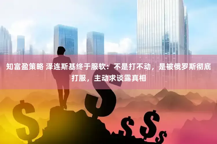 知富盈策略 泽连斯基终于服软：不是打不动，是被俄罗斯彻底打服，主动求谈露真相