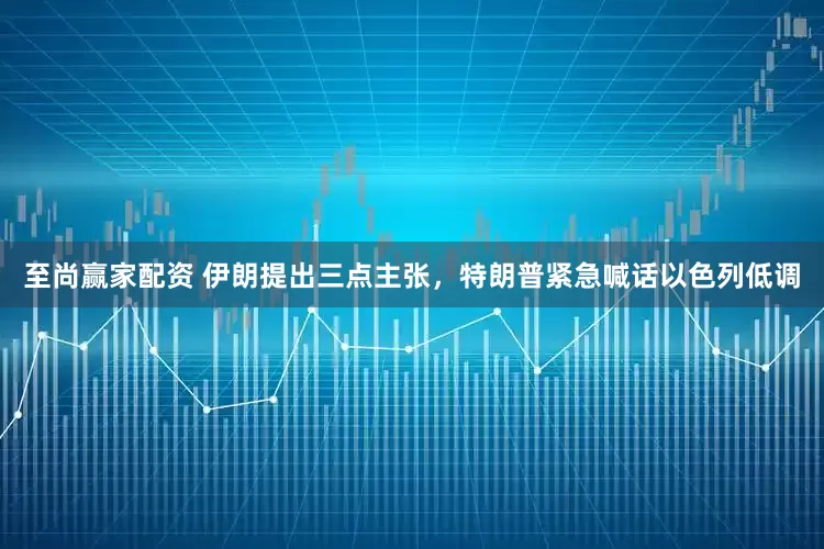 至尚赢家配资 伊朗提出三点主张，特朗普紧急喊话以色列低调