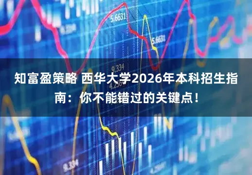 知富盈策略 西华大学2026年本科招生指南：你不能错过的关键点！